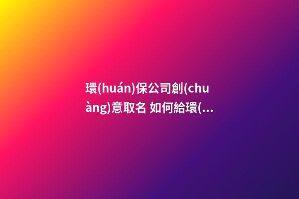 環(huán)保公司創(chuàng)意取名 如何給環(huán)保公司取名字-第1張-公司起名-玄機派